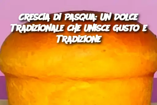 Crescia di Pasqua: Un Dolce Tradizionale che Unisce Gusto e Tradizione
